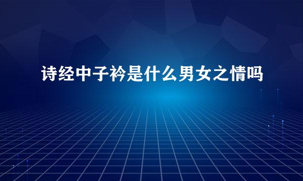 诗经中子衿是什么男女之情吗