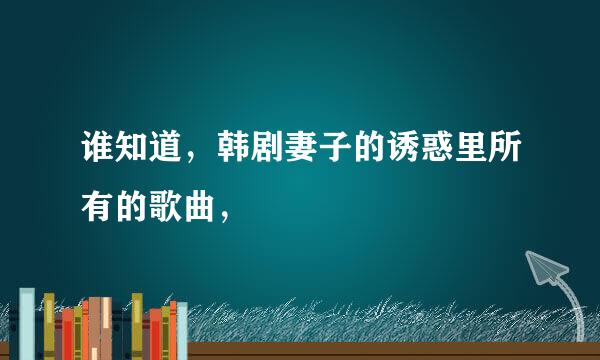 谁知道，韩剧妻子的诱惑里所有的歌曲，