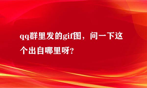 qq群里发的gif图，问一下这个出自哪里呀？