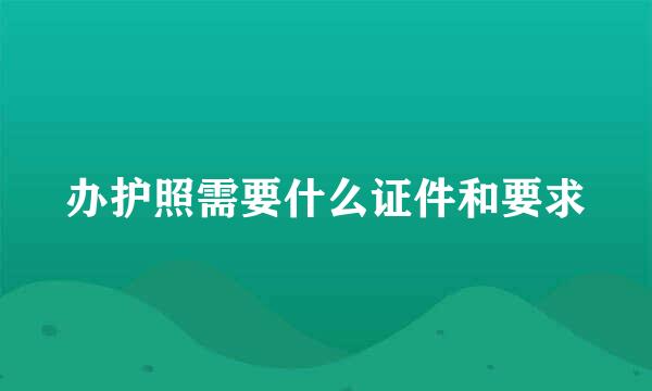 办护照需要什么证件和要求