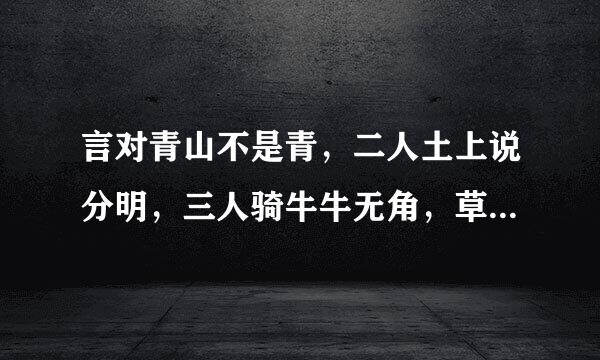 言对青山不是青，二人土上说分明，三人骑牛牛无角，草木之中有一人。猜四字：