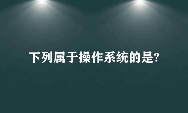 下列属于操作系统的是?