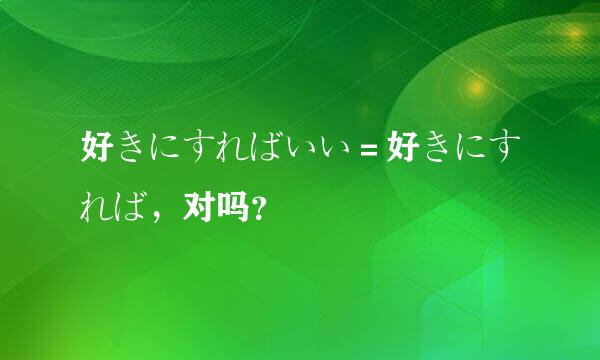 好きにすればいい＝好きにすれば，对吗？