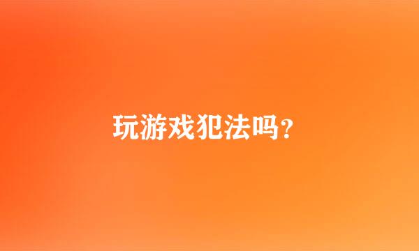 玩游戏犯法吗？