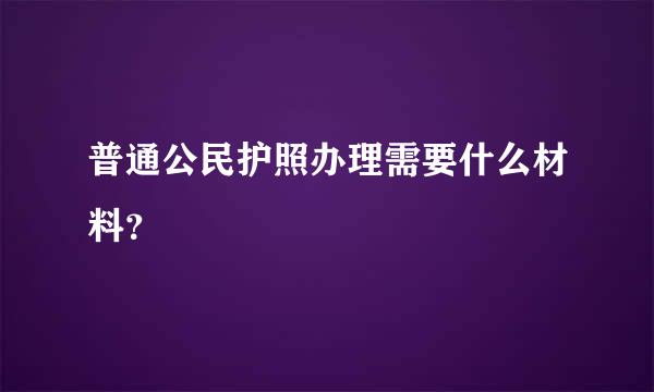 普通公民护照办理需要什么材料？