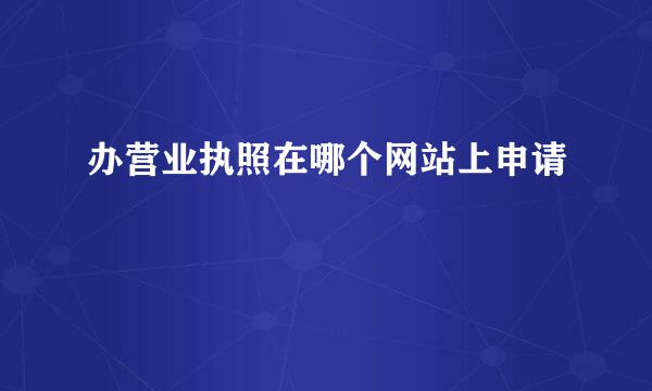 办营业执照在哪个网站上申请