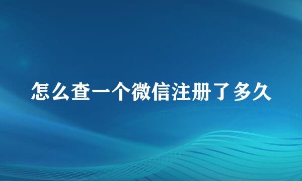 怎么查一个微信注册了多久