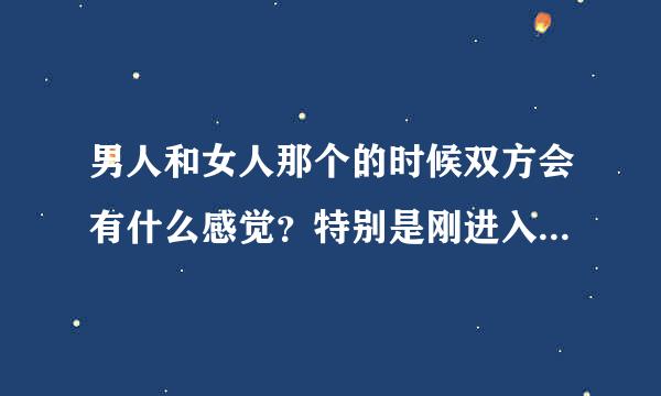 男人和女人那个的时候双方会有什么感觉？特别是刚进入的那时候？