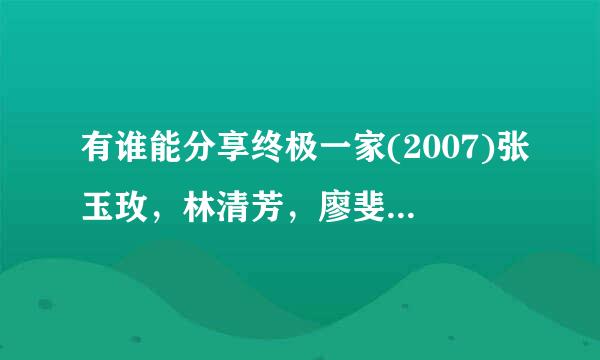 有谁能分享终极一家(2007)张玉玫，林清芳，廖斐鸿等联合导演的百度云高清资源链接