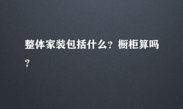 整体家装包括什么？橱柜算吗？