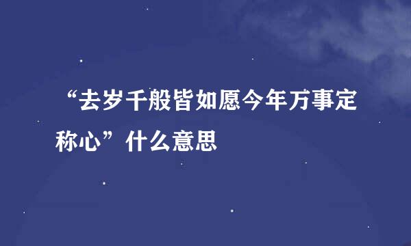 “去岁千般皆如愿今年万事定称心”什么意思