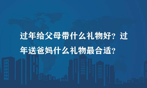 过年给父母带什么礼物好？过年送爸妈什么礼物最合适？