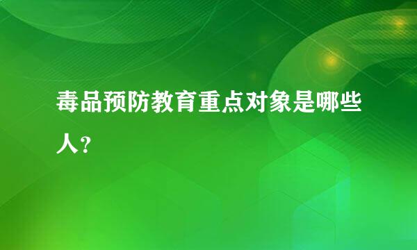 毒品预防教育重点对象是哪些人？