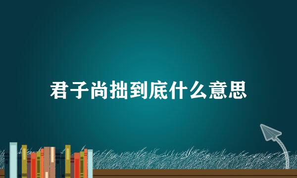 君子尚拙到底什么意思