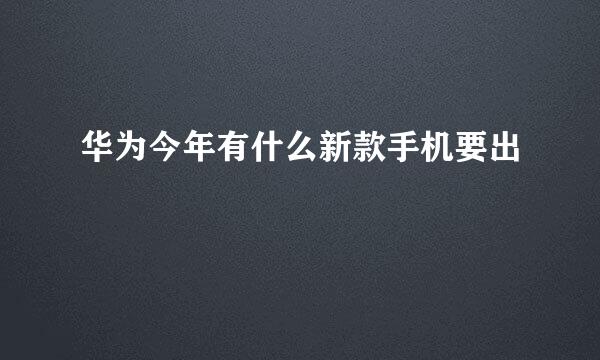 华为今年有什么新款手机要出