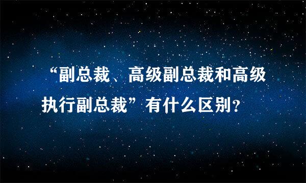 “副总裁、高级副总裁和高级执行副总裁”有什么区别？