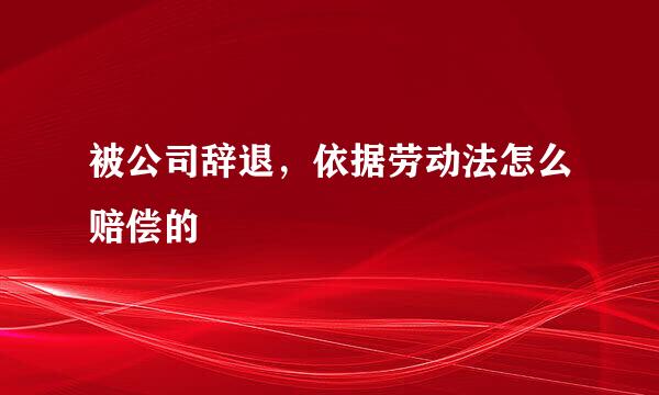 被公司辞退，依据劳动法怎么赔偿的