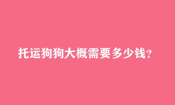 托运狗狗大概需要多少钱？