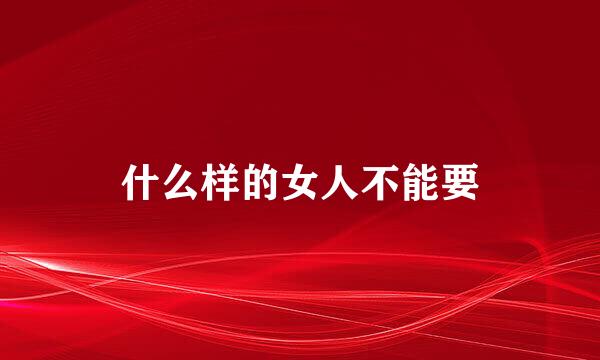 什么样的女人不能要