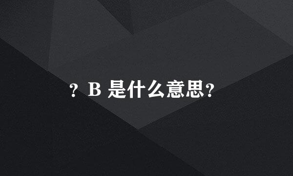 ？B 是什么意思？