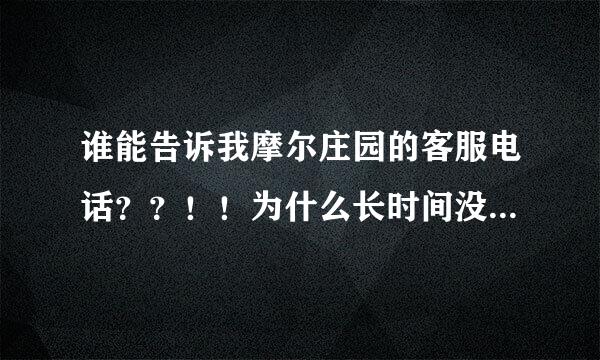 谁能告诉我摩尔庄园的客服电话？？！！为什么长时间没有登好就被刷新了？？！！想当年也是花了很多心血和