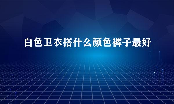 白色卫衣搭什么颜色裤子最好