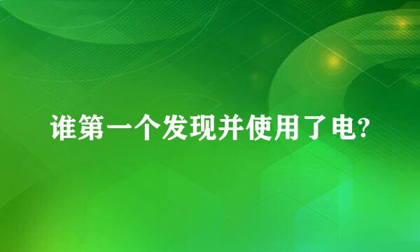 谁第一个发现并使用了电?