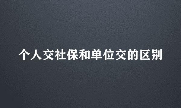 个人交社保和单位交的区别