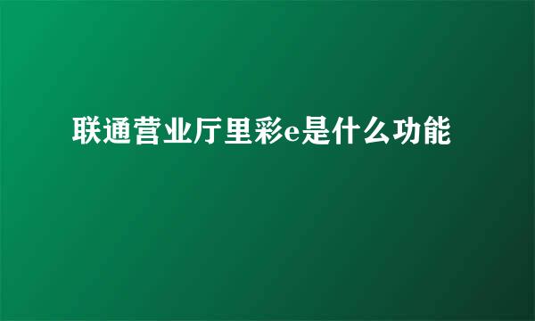 联通营业厅里彩e是什么功能