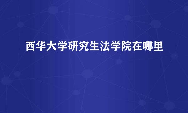 西华大学研究生法学院在哪里