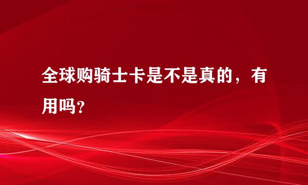 全球购骑士卡是不是真的，有用吗？