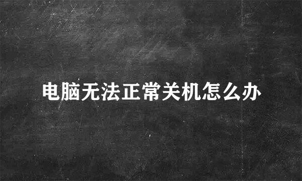 电脑无法正常关机怎么办