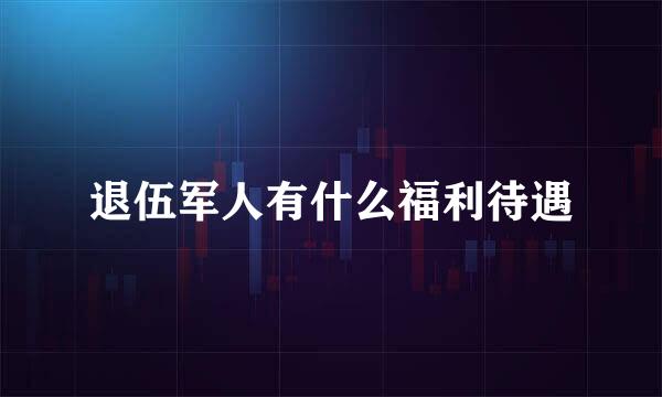 退伍军人有什么福利待遇