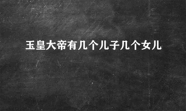 玉皇大帝有几个儿子几个女儿