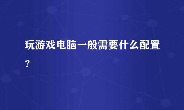 玩游戏电脑一般需要什么配置？