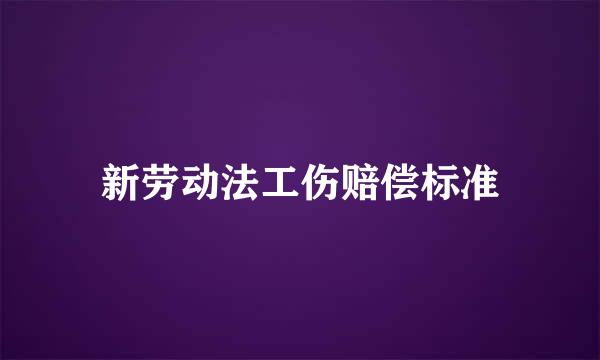 新劳动法工伤赔偿标准