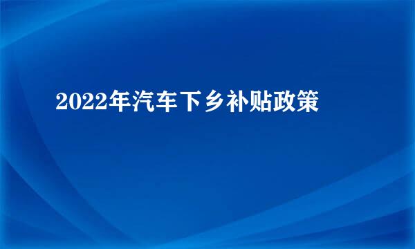 2022年汽车下乡补贴政策