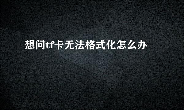 想问tf卡无法格式化怎么办