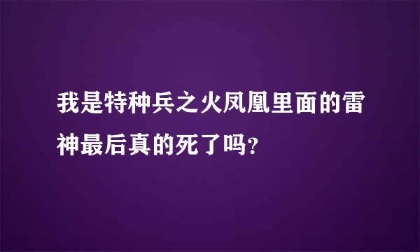 我是特种兵之火凤凰里面的雷神最后真的死了吗？