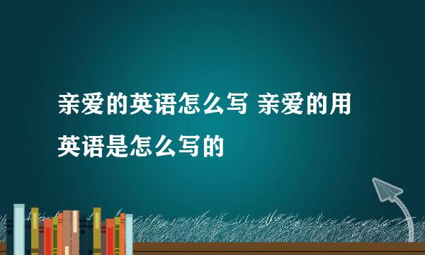 亲爱的英语怎么写 亲爱的用英语是怎么写的