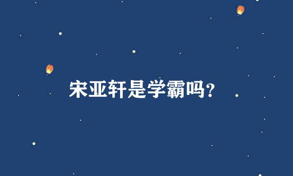 宋亚轩是学霸吗？