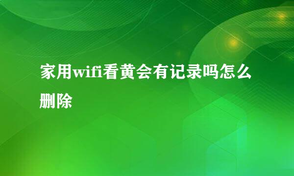 家用wifi看黄会有记录吗怎么删除