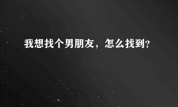 我想找个男朋友，怎么找到？