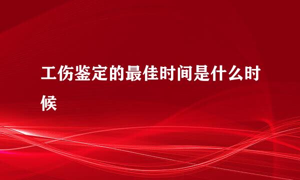 工伤鉴定的最佳时间是什么时候