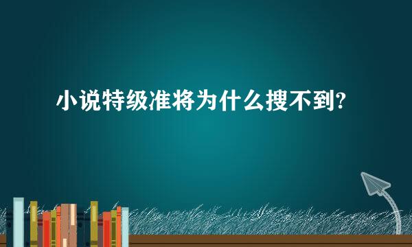 小说特级准将为什么搜不到?