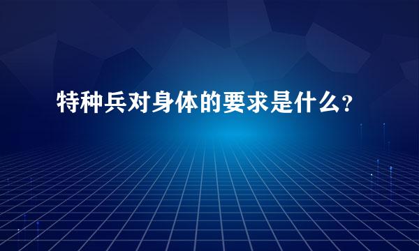 特种兵对身体的要求是什么？