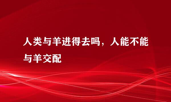 人类与羊进得去吗，人能不能与羊交配