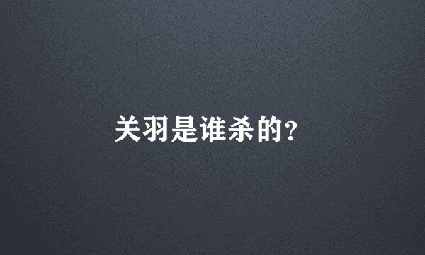 关羽是谁杀的？