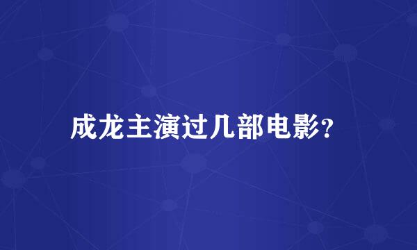 成龙主演过几部电影？