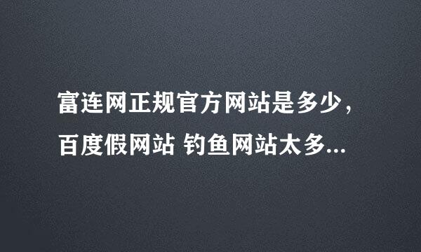 富连网正规官方网站是多少，百度假网站 钓鱼网站太多了，求官方正规网站及客服电话，谢谢！